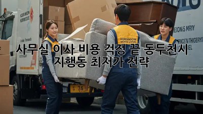 사무실 이사, 비용 걱정 끝! 동두천시 지행동 최저가 전략