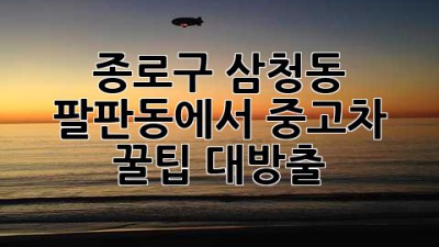 종로구 삼청동, 팔판동에서 중고차 꿀팁🍯 대방출!