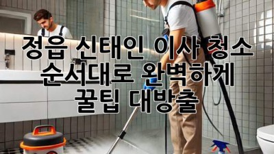 🏠✨ 정읍 신태인 이사, 청소 순서대로 완벽하게! 꿀팁 대방출